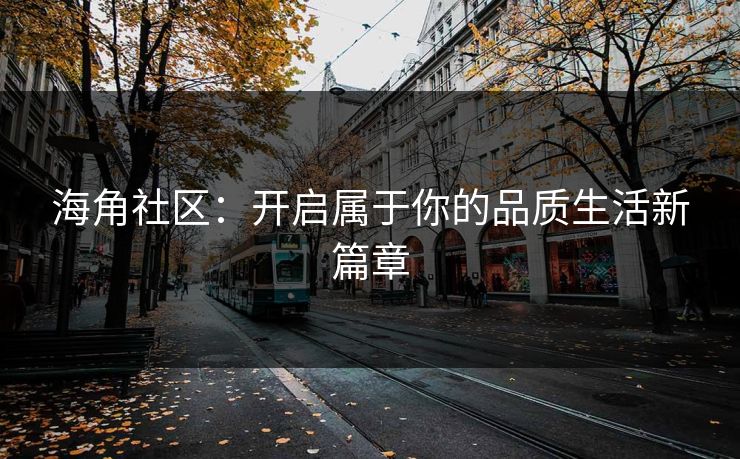 海角社区：开启属于你的品质生活新篇章