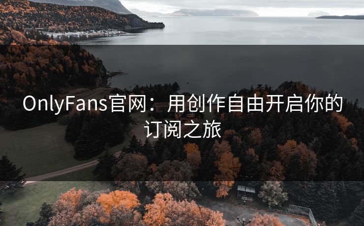 OnlyFans官网：用创作自由开启你的订阅之旅
