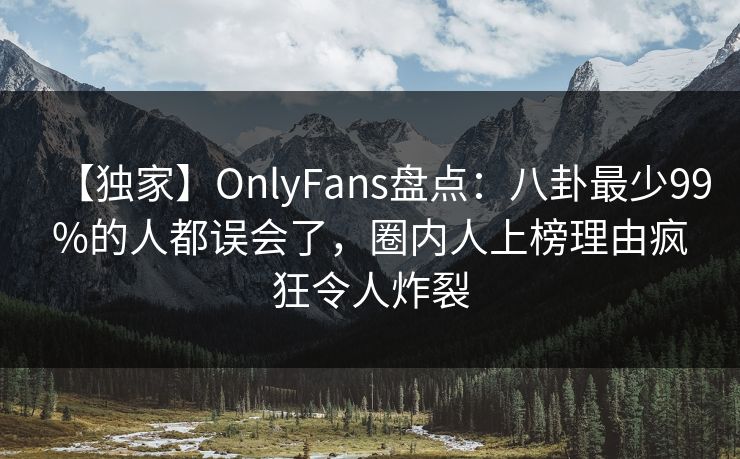 【独家】OnlyFans盘点：八卦最少99%的人都误会了，圈内人上榜理由疯狂令人炸裂