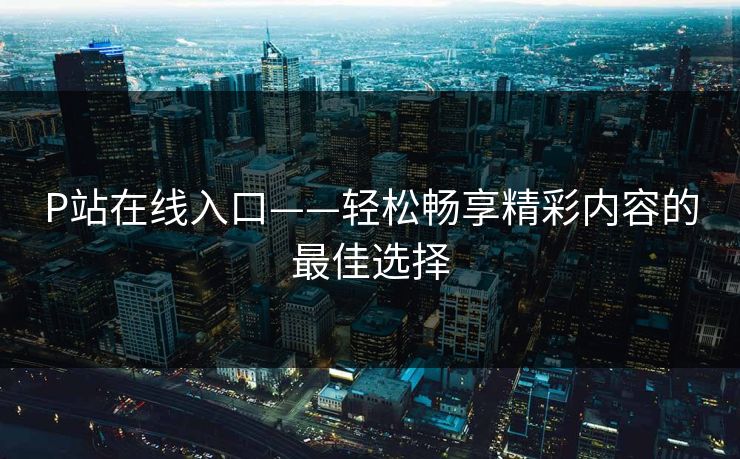P站在线入口——轻松畅享精彩内容的最佳选择