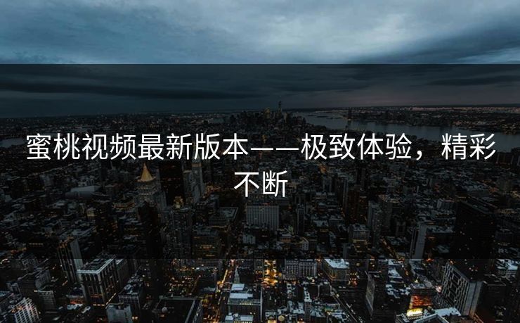 蜜桃视频最新版本——极致体验，精彩不断