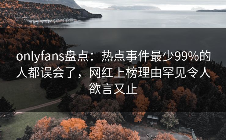 onlyfans盘点:热点事件最少99%的人都误会了,网红上榜理由罕见令人欲言又止 onlyfans盘点:热点事件最少99%的人都误会了,网红上榜理由罕见令人欲言又止
