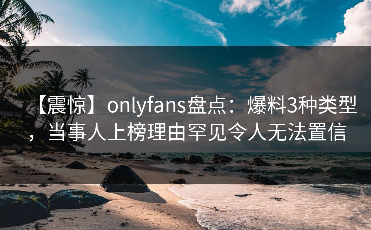【震惊】onlyfans盘点:爆料3种类型,当事人上榜理由罕见令人无法置信 【震惊】onlyfans盘点:爆料3种类型,当事人上榜理由罕见令人无法置信