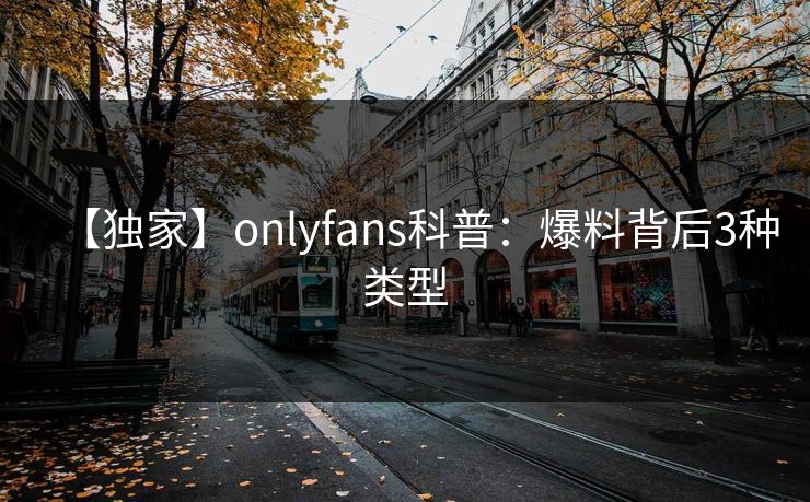 【独家】onlyfans科普:爆料背后3种类型 【独家】onlyfans科普:爆料背后3种类型