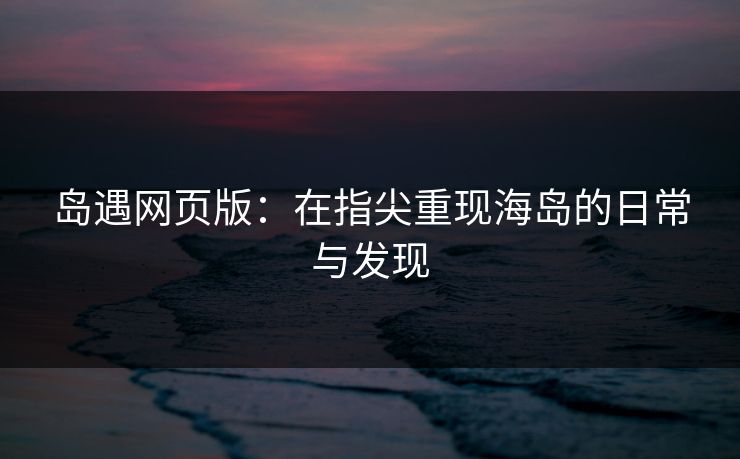 岛遇网页版：在指尖重现海岛的日常与发现