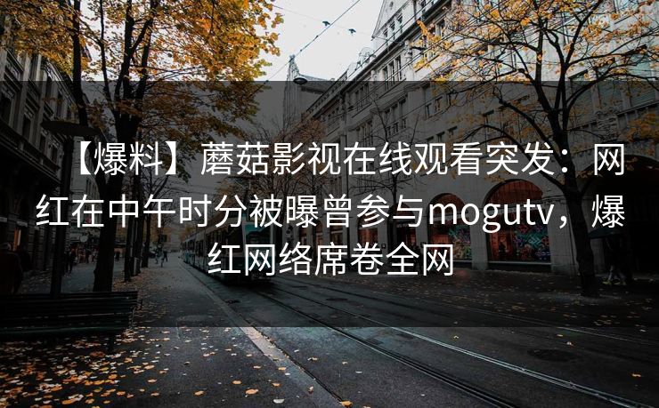 【爆料】蘑菇影视在线观看突发:网红在中午时分被曝曾参与mogutv,爆红网络席卷全网 【爆料】蘑菇影视在线观看突发:网红在中午时分被曝曾参与mogutv,爆红网络席卷全网