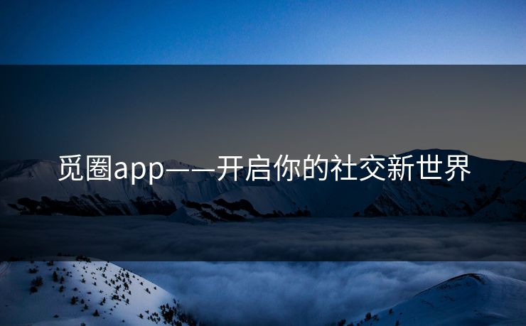 觅圈app——开启你的社交新世界 觅圈app——开启你的社交新世界