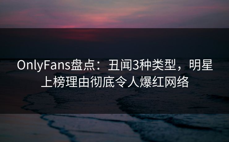 OnlyFans盘点:丑闻3种类型,明星上榜理由彻底令人爆红网络 OnlyFans盘点:丑闻3种类型,明星上榜理由彻底令人爆红网络