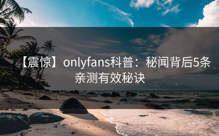 【震惊】onlyfans科普：秘闻背后5条亲测有效秘诀