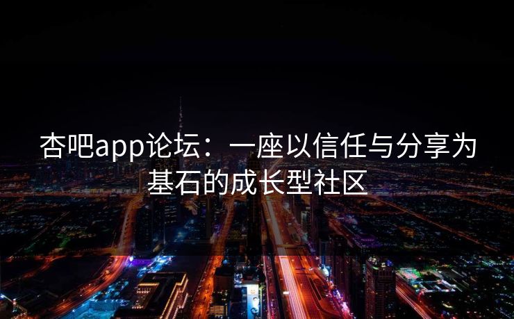 杏吧app论坛:一座以信任与分享为基石的成长型社区 杏吧app论坛:一座以信任与分享为基石的成长型社区