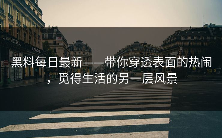 黑料每日最新——带你穿透表面的热闹，觅得生活的另一层风景