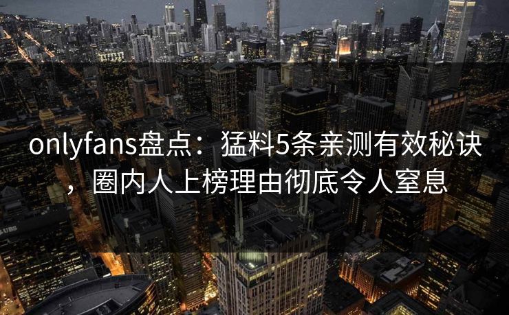 onlyfans盘点:猛料5条亲测有效秘诀,圈内人上榜理由彻底令人窒息 onlyfans盘点:猛料5条亲测有效秘诀,圈内人上榜理由彻底令人窒息