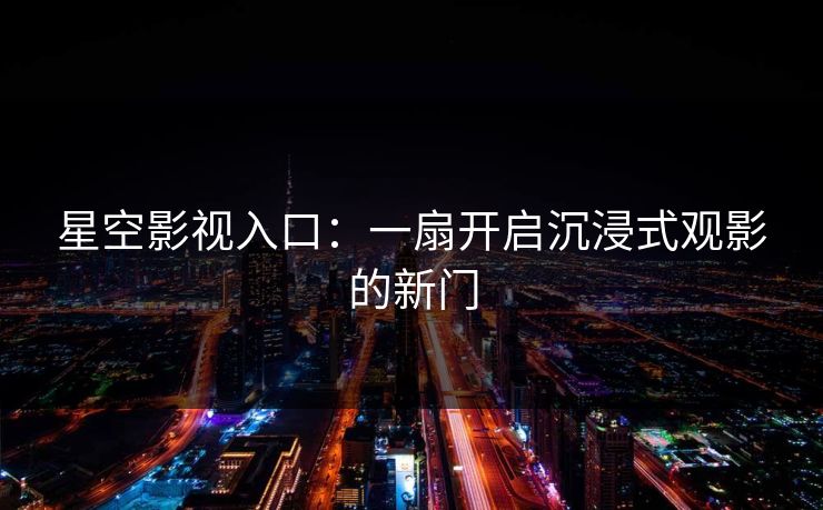 星空影视入口:一扇开启沉浸式观影的新门 星空影视入口:一扇开启沉浸式观影的新门