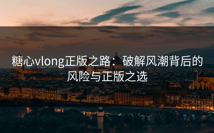 糖心vlong正版之路:破解风潮背后的风险与正版之选 糖心vlong正版之路:破解风潮背后的风险与正版之选