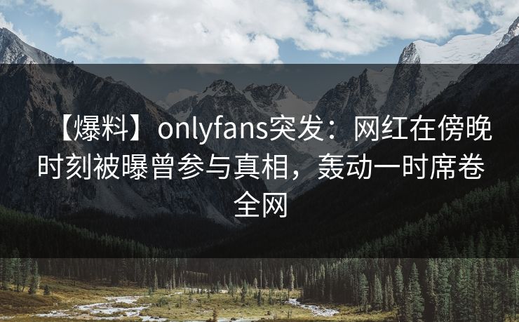 【爆料】onlyfans突发:网红在傍晚时刻被曝曾参与真相,轰动一时席卷全网 【爆料】onlyfans突发:网红在傍晚时刻被曝曾参与真相,轰动一时席卷全网