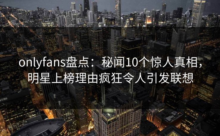 onlyfans盘点:秘闻10个惊人真相,明星上榜理由疯狂令人引发联想 onlyfans盘点:秘闻10个惊人真相,明星上榜理由疯狂令人引发联想