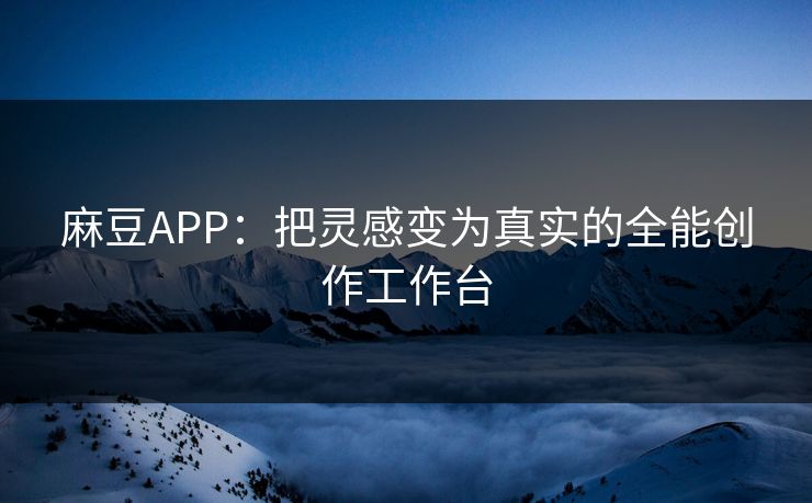 麻豆APP：把灵感变为真实的全能创作工作台