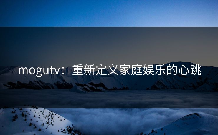 mogutv:重新定义家庭娱乐的心跳 mogutv:重新定义家庭娱乐的心跳