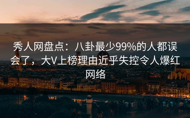 秀人网盘点：八卦最少99%的人都误会了，大V上榜理由近乎失控令人爆红网络
