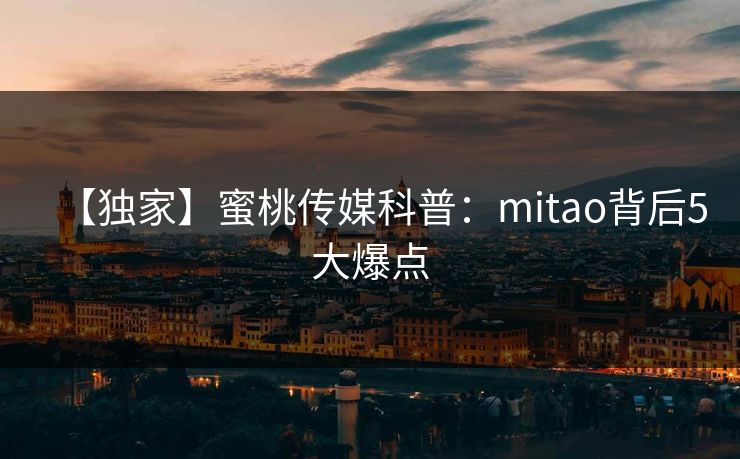 【独家】蜜桃传媒科普：mitao背后5大爆点