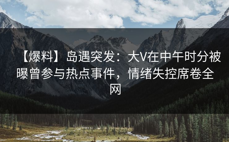 【爆料】岛遇突发:大V在中午时分被曝曾参与热点事件,情绪失控席卷全网 【爆料】岛遇突发:大V在中午时分被曝曾参与热点事件,情绪失控席卷全网