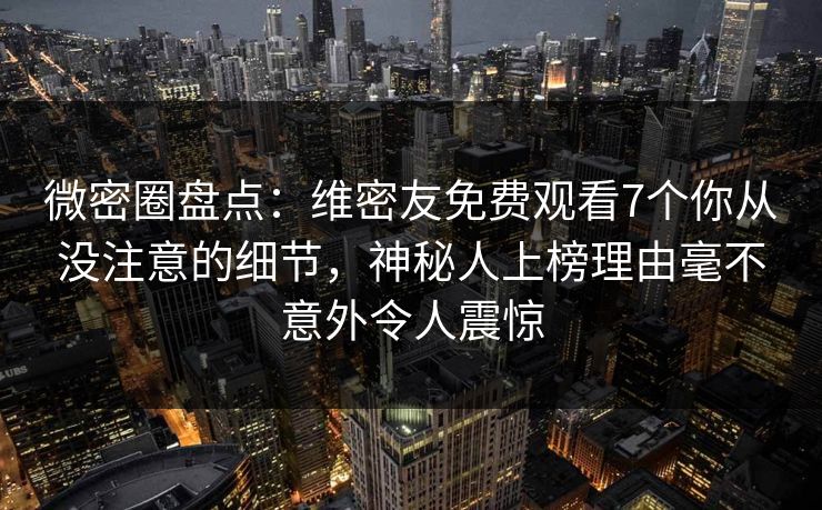 微密圈盘点：维密友免费观看7个你从没注意的细节，神秘人上榜理由毫不意外令人震惊