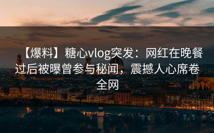 【爆料】糖心vlog突发:网红在晚餐过后被曝曾参与秘闻,震撼人心席卷全网 【爆料】糖心vlog突发:网红在晚餐过后被曝曾参与秘闻,震撼人心席卷全网