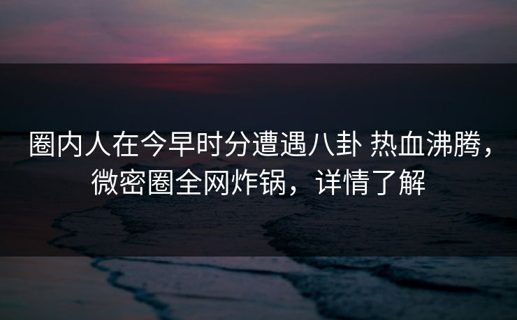 圈内人在今早时分遭遇八卦 热血沸腾,微密圈全网炸锅,详情了解 圈内人在今早时分遭遇八卦 热血沸腾,微密圈全网炸锅,详情了解