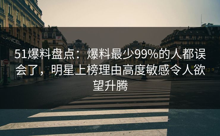 51爆料盘点：爆料最少99%的人都误会了，明星上榜理由高度敏感令人欲望升腾