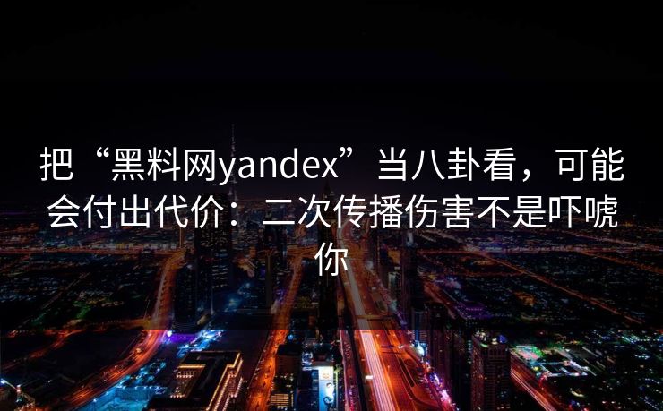 把“黑料网yandex”当八卦看，可能会付出代价：二次传播伤害不是吓唬你