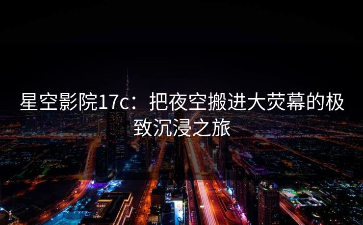 星空影院17c:把夜空搬进大荧幕的极致沉浸之旅 星空影院17c:把夜空搬进大荧幕的极致沉浸之旅