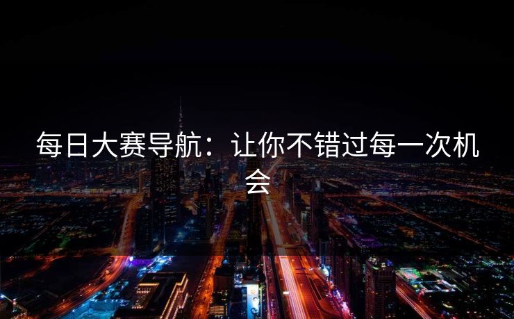 每日大赛导航:让你不错过每一次机会 每日大赛导航:让你不错过每一次机会