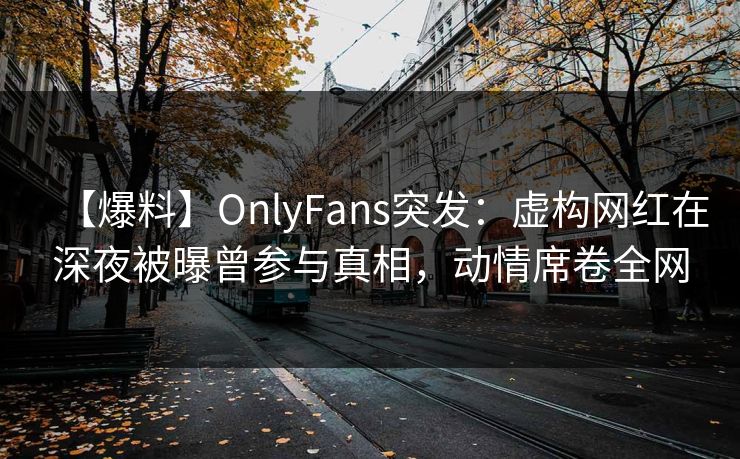 【爆料】OnlyFans突发：虚构网红在深夜被曝曾参与真相，动情席卷全网