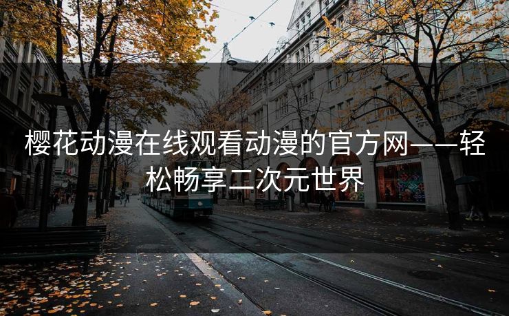 樱花动漫在线观看动漫的官方网——轻松畅享二次元世界