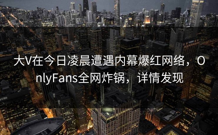 大V在今日凌晨遭遇内幕爆红网络，OnlyFans全网炸锅，详情发现