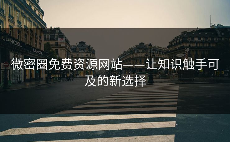 微密圈免费资源网站——让知识触手可及的新选择 微密圈免费资源网站——让知识触手可及的新选择