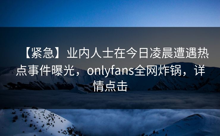 【紧急】业内人士在今日凌晨遭遇热点事件曝光，onlyfans全网炸锅，详情点击