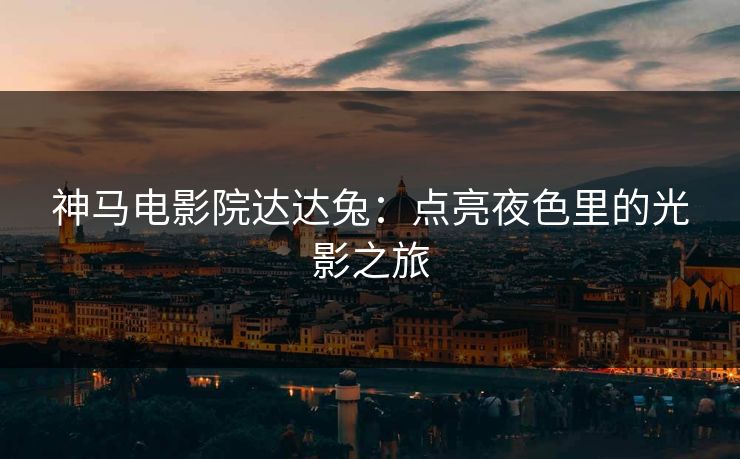 神马电影院达达兔：点亮夜色里的光影之旅
