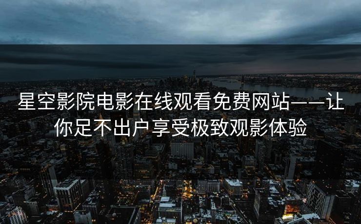 星空影院电影在线观看免费网站——让你足不出户享受极致观影体验