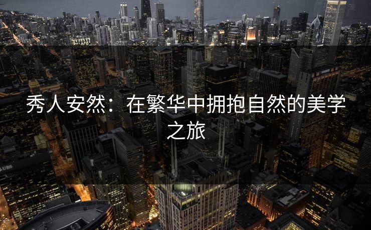 秀人安然：在繁华中拥抱自然的美学之旅