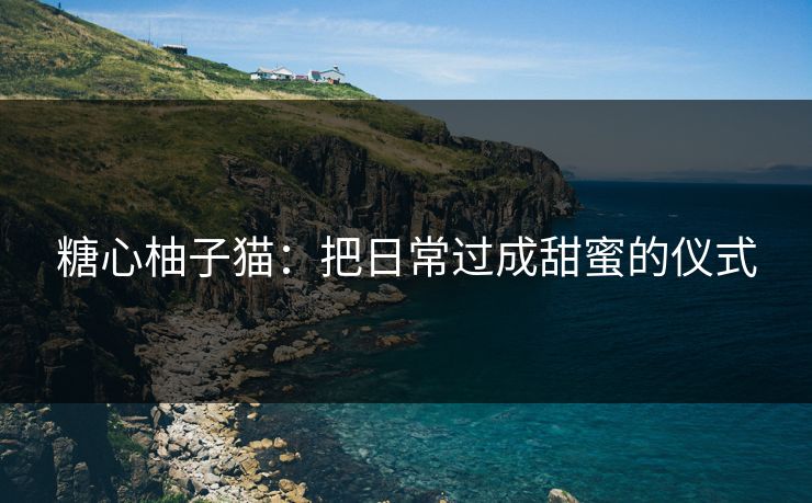 糖心柚子猫：把日常过成甜蜜的仪式