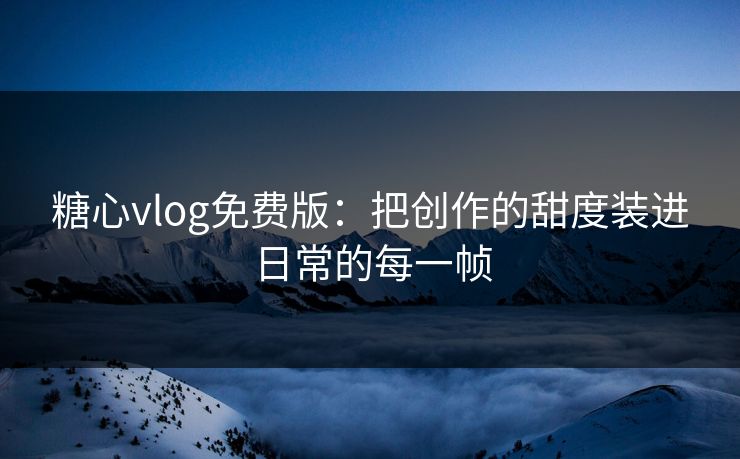 糖心vlog免费版：把创作的甜度装进日常的每一帧