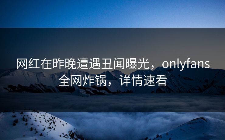 网红在昨晚遭遇丑闻曝光，onlyfans全网炸锅，详情速看