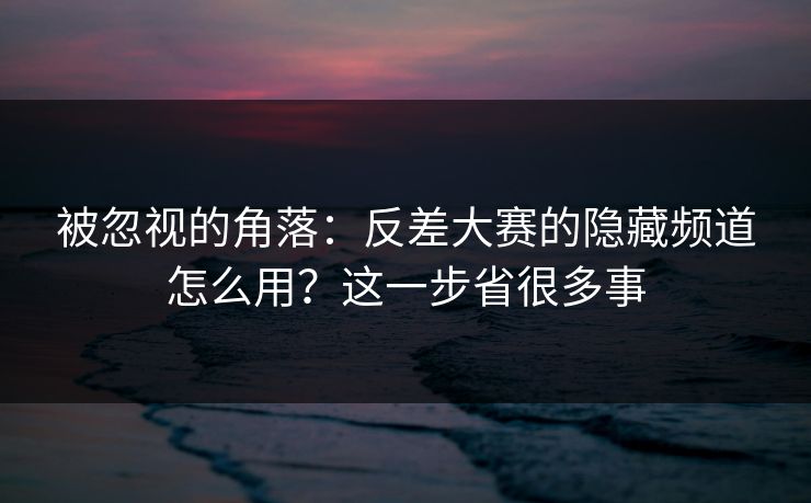 被忽视的角落：反差大赛的隐藏频道怎么用？这一步省很多事