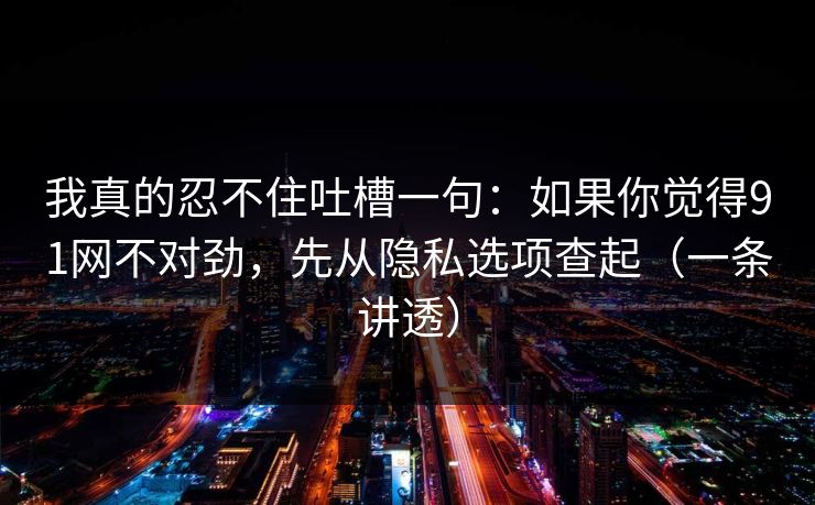 我真的忍不住吐槽一句:如果你觉得91网不对劲,先从隐私选项查起(一条讲透) 我真的忍不住吐槽一句:如果你觉得91网不对劲,先从隐私选项查起(一条讲透)