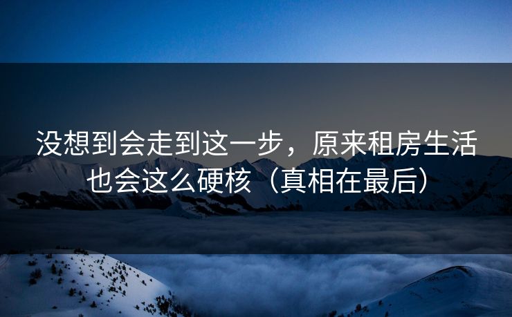 没想到会走到这一步，原来租房生活也会这么硬核（真相在最后）