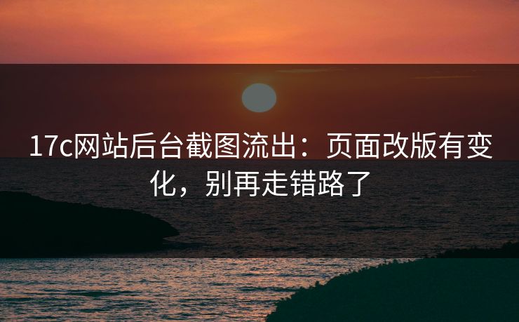 17c网站后台截图流出：页面改版有变化，别再走错路了