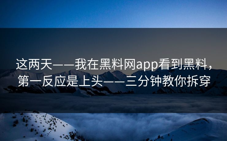 这两天——我在黑料网app看到黑料，第一反应是上头——三分钟教你拆穿