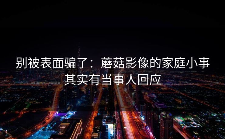 别被表面骗了：蘑菇影像的家庭小事其实有当事人回应