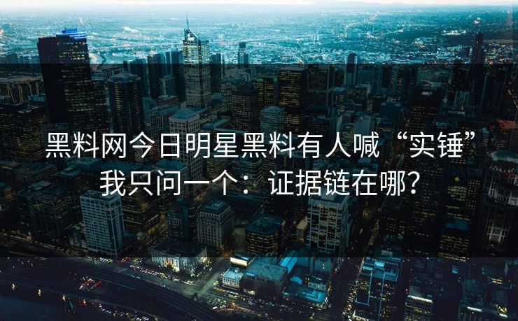 黑料网今日明星黑料有人喊“实锤”我只问一个：证据链在哪？